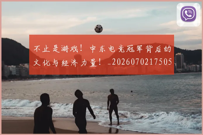 不止是游戏！中东电竞冠军背后的文化与经济力量！_20260702175057