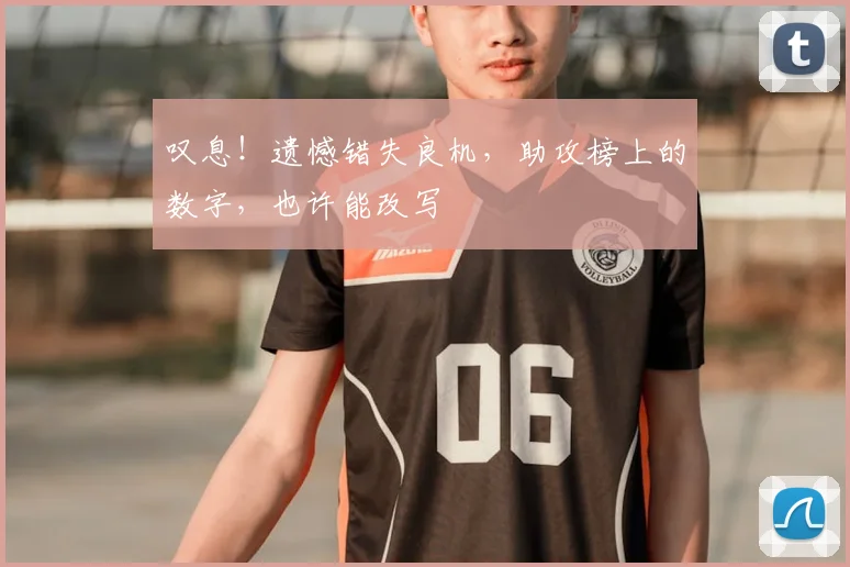 叹息！遗憾错失良机，助攻榜上的数字，也许能改写